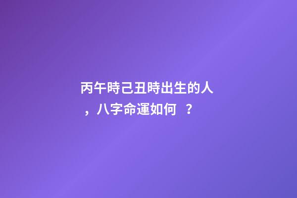 丙午時己丑時出生的人，八字命運如何？